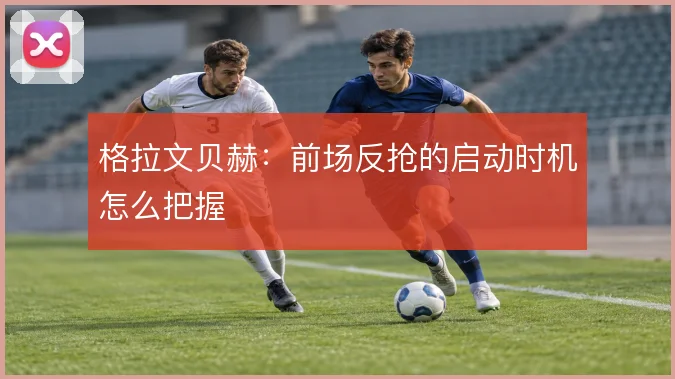 格拉文贝赫:前场反抢的启动时机怎么把握