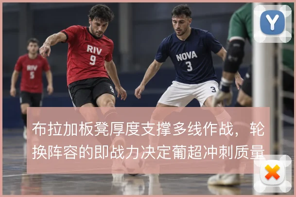 布拉加板凳厚度支撑多线作战,轮换阵容的即战力决定葡超冲刺质量