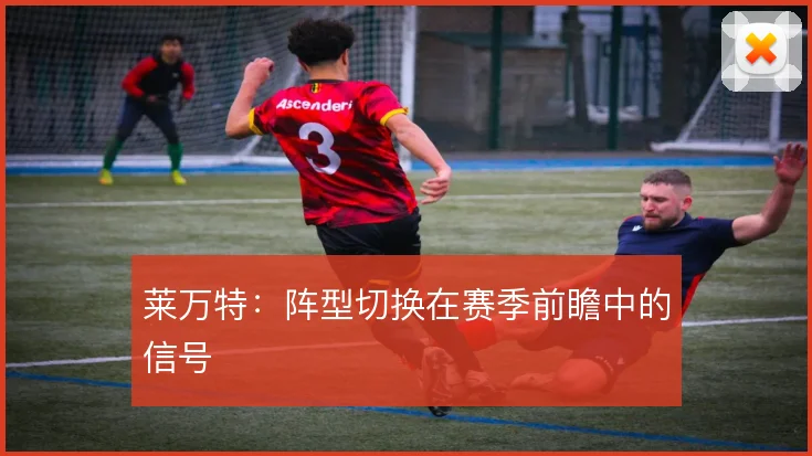 莱万特：阵型切换在赛季前瞻中的信号