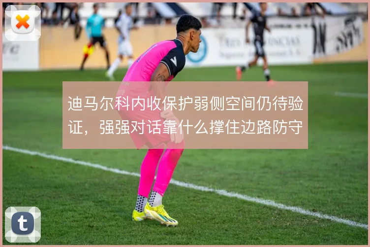 迪马尔科内收保护弱侧空间仍待验证，强强对话靠什么撑住边路防守
