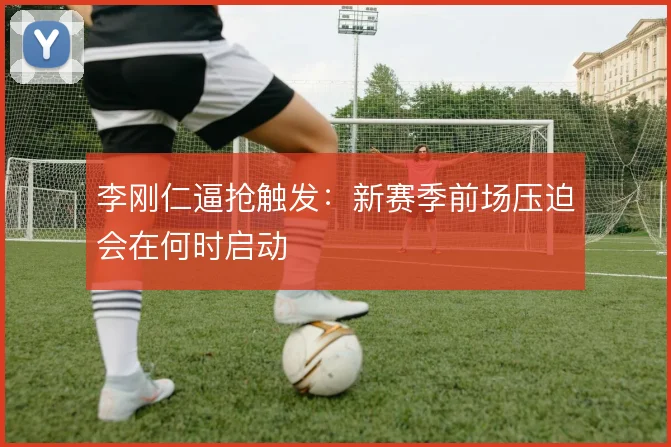 李刚仁逼抢触发:新赛季前场压迫会在何时启动