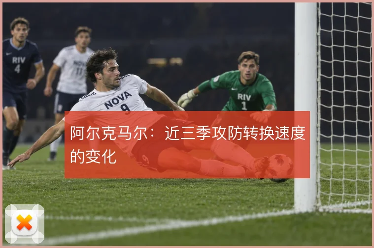 阿尔克马尔：近三季攻防转换速度的变化