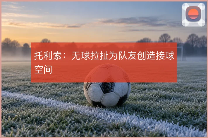 托利索：无球拉扯为队友创造接球空间