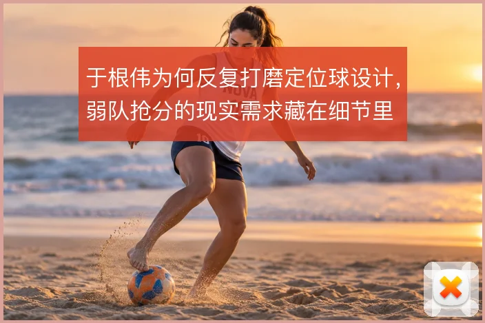 于根伟为何反复打磨定位球设计，弱队抢分的现实需求藏在细节里