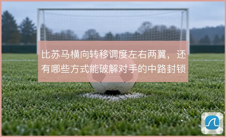 比苏马横向转移调度左右两翼,还有哪些方式能破解对手的中路封锁