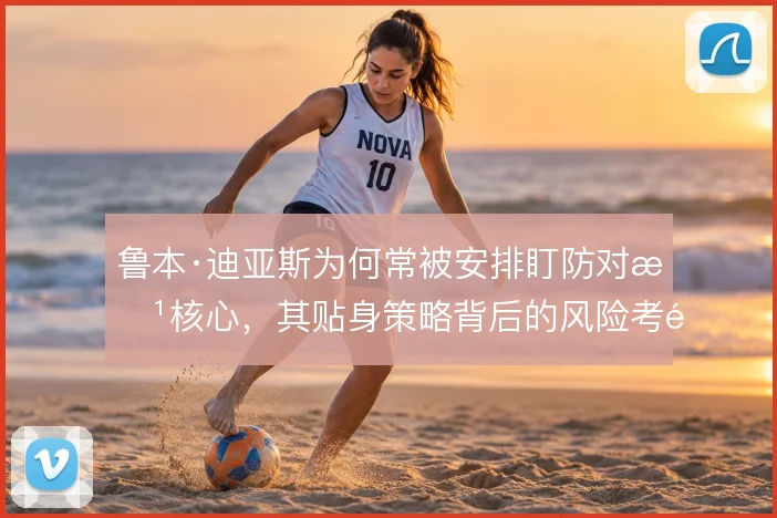 鲁本·迪亚斯为何常被安排盯防对方核心,其贴身策略背后的风险考量