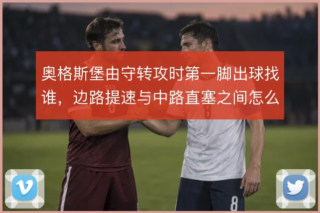 奥格斯堡由守转攻时第一脚出球找谁,边路提速与中路直塞之间怎么选