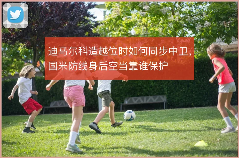 迪马尔科造越位时如何同步中卫,国米防线身后空当靠谁保护