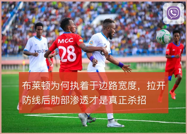 布莱顿为何执着于边路宽度,拉开防线后肋部渗透才是真正杀招