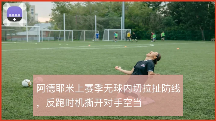 阿德耶米上赛季无球内切拉扯防线,反跑时机撕开对手空当