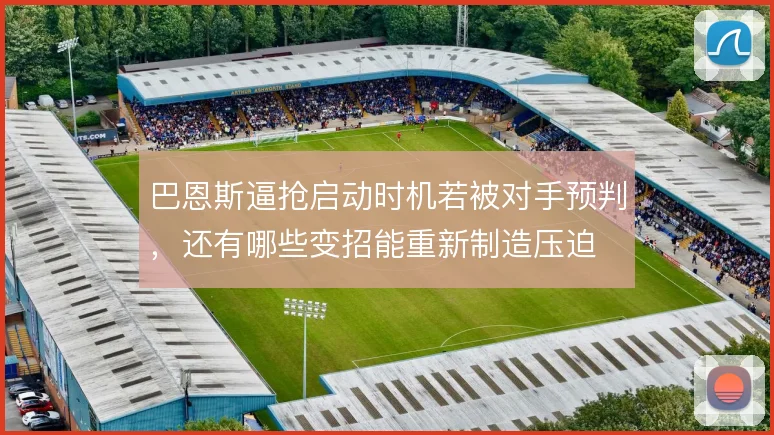 巴恩斯逼抢启动时机若被对手预判,还有哪些变招能重新制造压迫