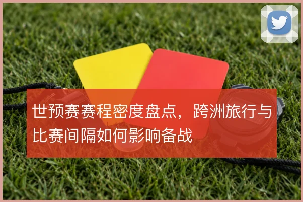 世预赛赛程密度盘点,跨洲旅行与比赛间隔如何影响备战