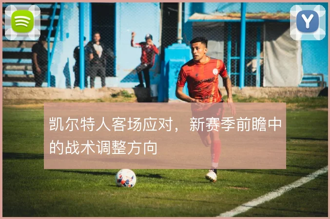 凯尔特人客场应对，新赛季前瞻中的战术调整方向