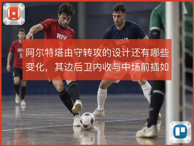 阿尔特塔由守转攻的设计还有哪些变化,其边后卫内收与中场前插如何衔接