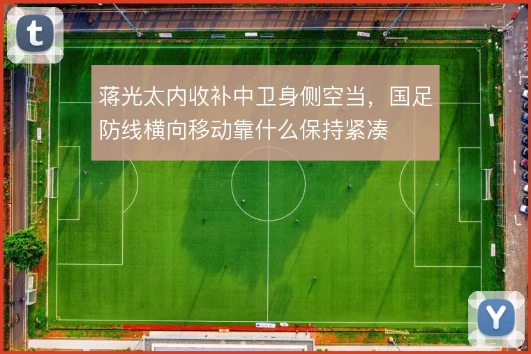 蒋光太内收补中卫身侧空当，国足防线横向移动靠什么保持紧凑