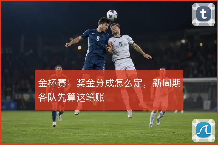 金杯赛：奖金分成怎么定，新周期各队先算这笔账