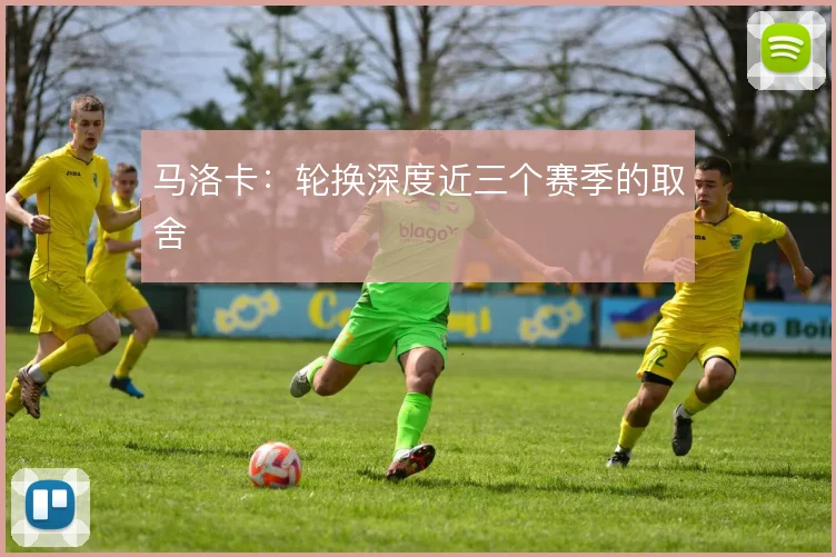 马洛卡：轮换深度近三个赛季的取舍