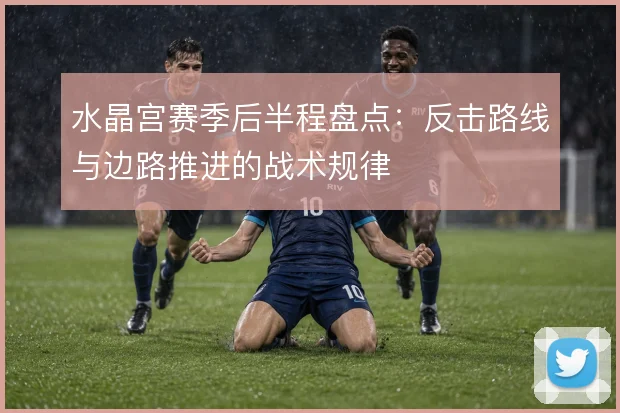 水晶宫赛季后半程盘点：反击路线与边路推进的战术规律