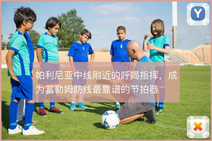 帕利尼亚中线附近的呼喝指挥,成为富勒姆防线最靠谱的节拍器