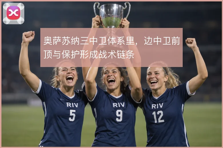 奥萨苏纳三中卫体系里，边中卫前顶与保护形成战术链条